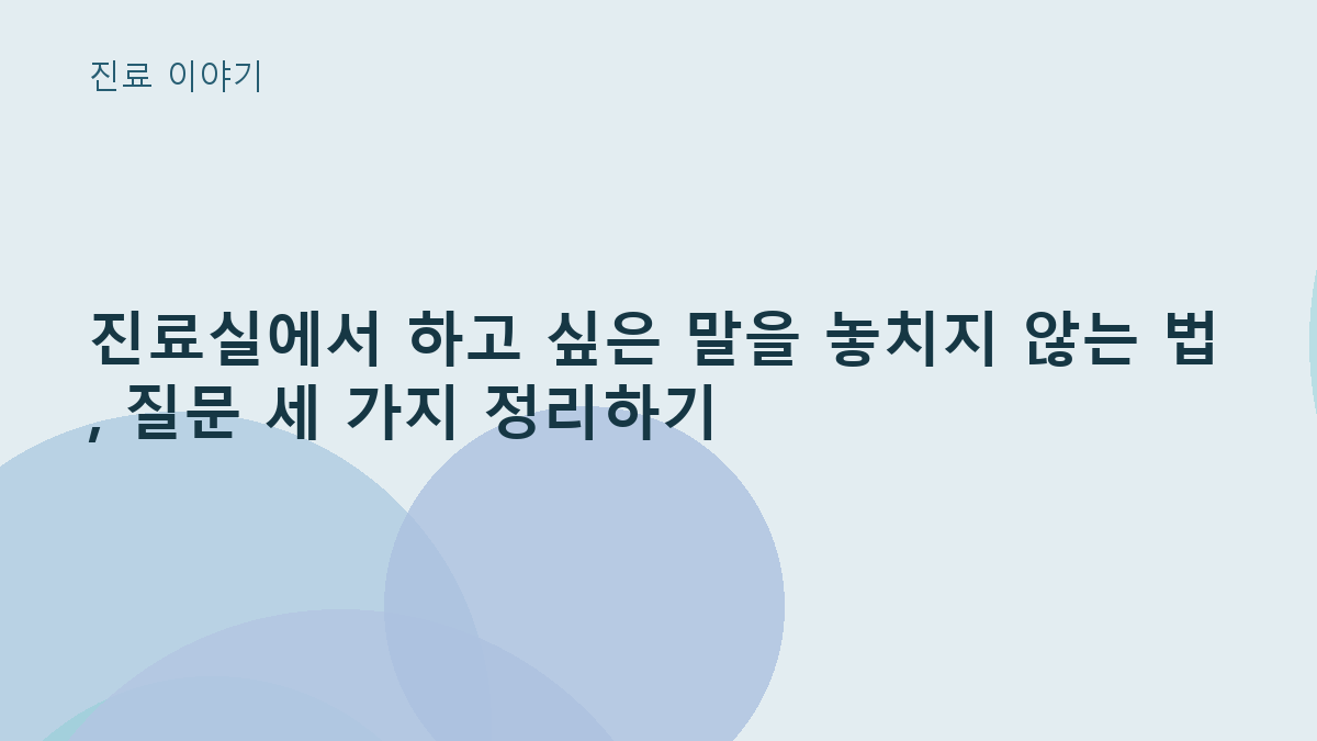 진료실에서 하고 싶은 말을 놓치지 않는 법, 질문 세 가지 정리하기